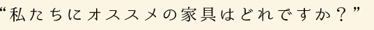 私たちにオススメの家具はどれですか？